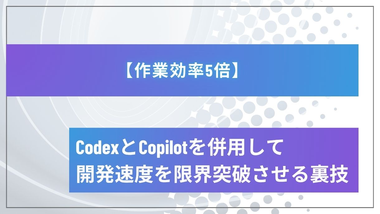 【作業効率5倍】CodexとCopilotを併用して開発速度を限界突破させる裏技