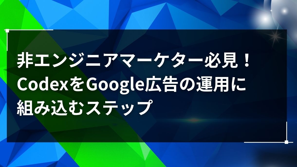 非エンジニアマーケター必見！CodexをGoogle広告の運用に組み込むステップ