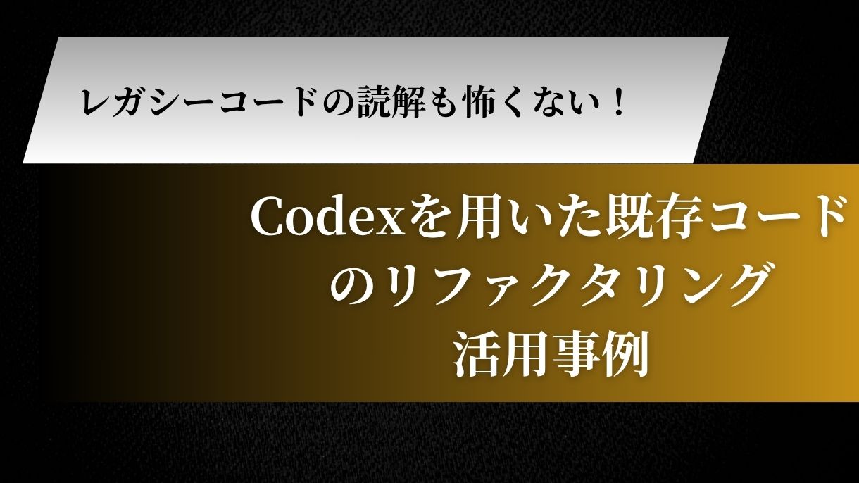 レガシーコードの読解も怖くない！Codexを用いた既存コードのリファクタリング活用事例