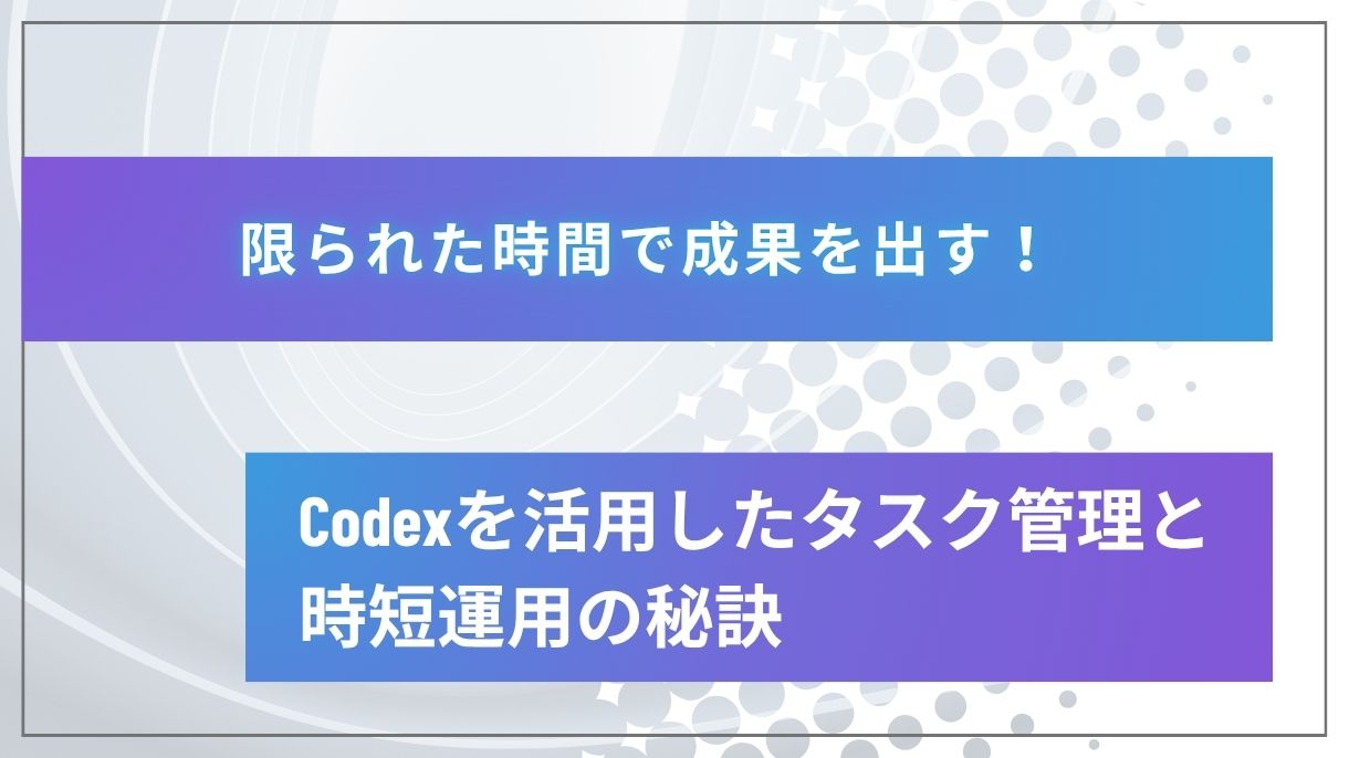 限られた時間で成果を出す！Codexを活用したタスク管理と時短運用の秘訣