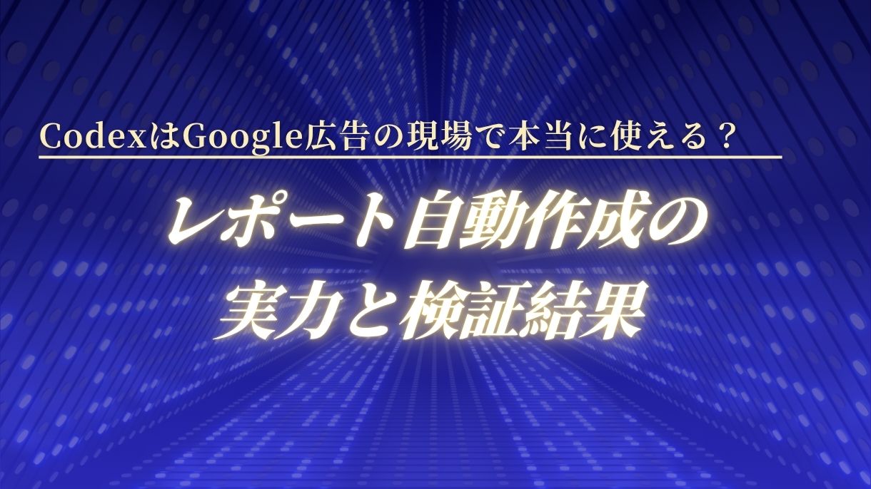 CodexはGoogle広告の現場で本当に使える？レポート自動作成の実力と検証結果