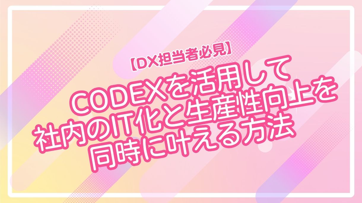 【DX担当者必見】Codexを活用して社内のIT化と生産性向上を同時に叶える方法