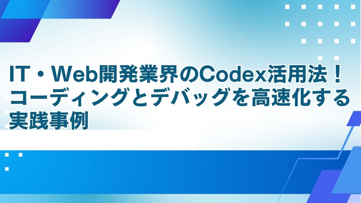 IT・Web開発業界のCodex活用法！コーディングとデバッグを高速化する実践事例