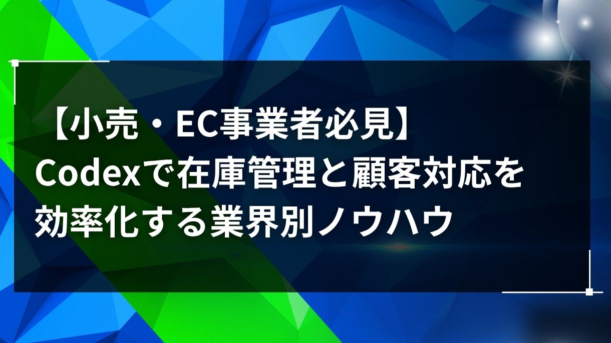 【小売・EC事業者必見】Codexで在庫管理と顧客対応を効率化する業界別ノウハウ