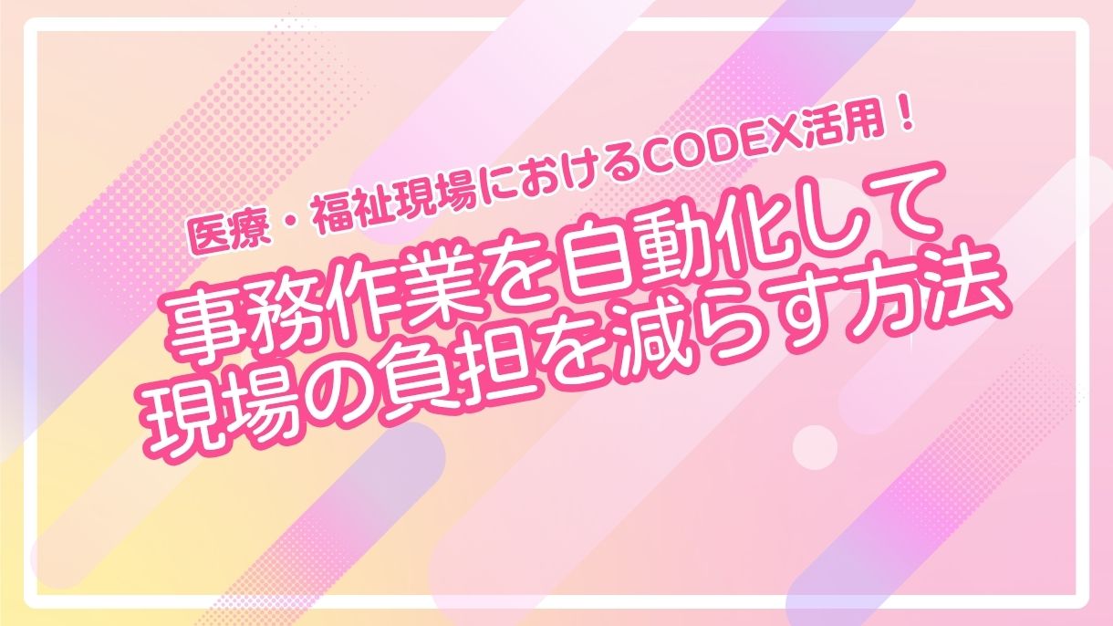 医療・福祉現場におけるCodex活用！事務作業を自動化して現場の負担を減らす方法