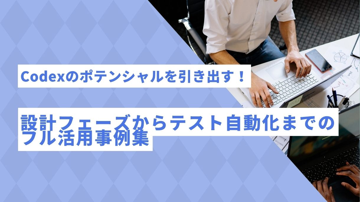 Codexのポテンシャルを引き出す！設計フェーズからテスト自動化までのフル活用事例集
