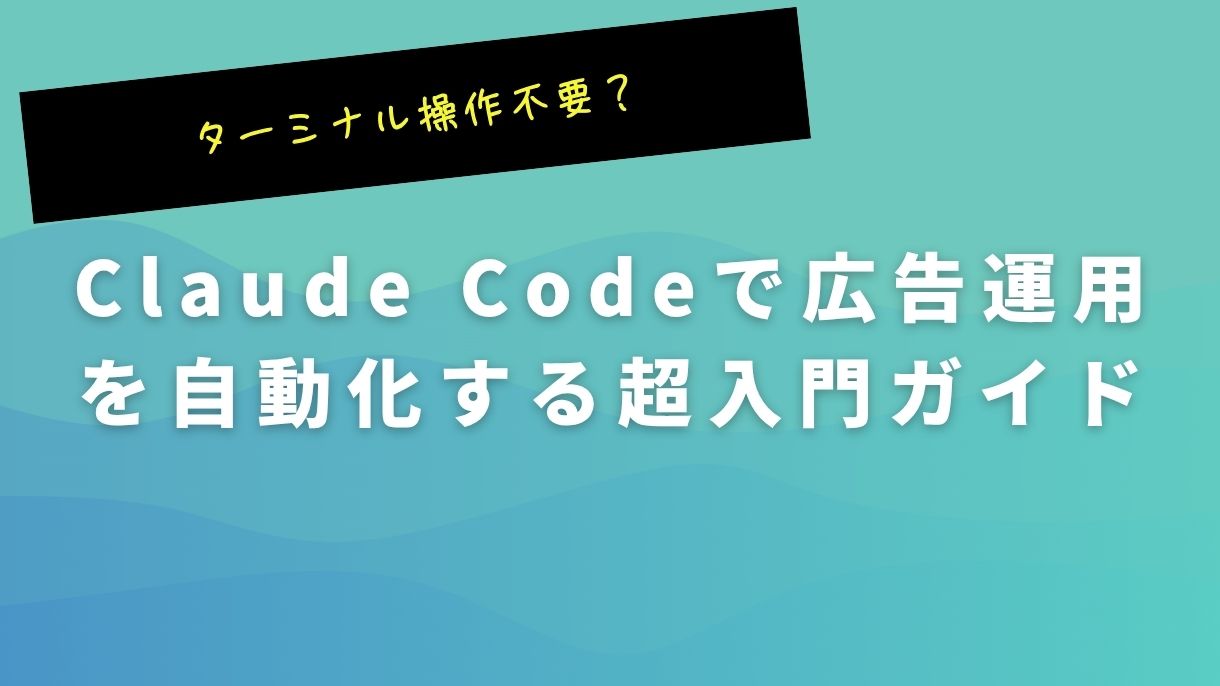 ターミナル操作不要？Claude Codeで広告運用を自動化する超入門ガイド