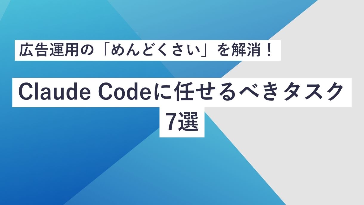 広告運用の「めんどくさい」を解消！Claude Codeに任せるべきタスク7選