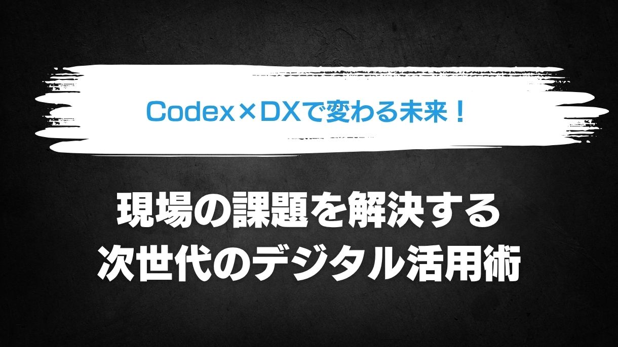 Codex×DXで変わる未来！現場の課題を解決する次世代のデジタル活用術