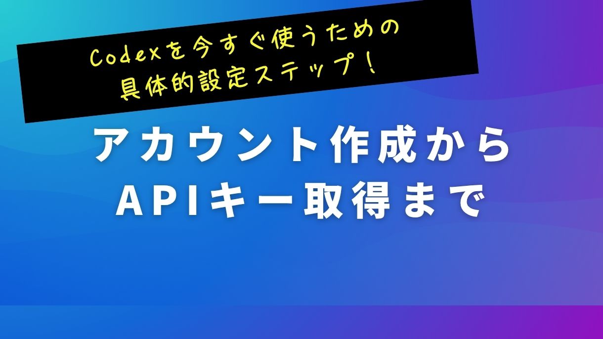 Codexを今すぐ使うための具体的設定ステップ！アカウント作成からAPIキー取得まで