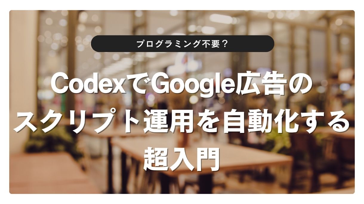 プログラミング不要？CodexでGoogle広告のスクリプト運用を自動化する超入門