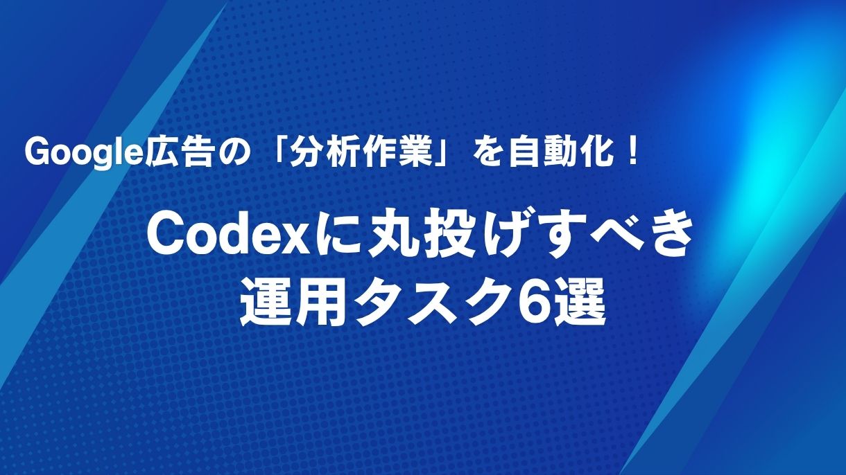 Google広告の「分析作業」を自動化！Codexに丸投げすべき運用タスク6選