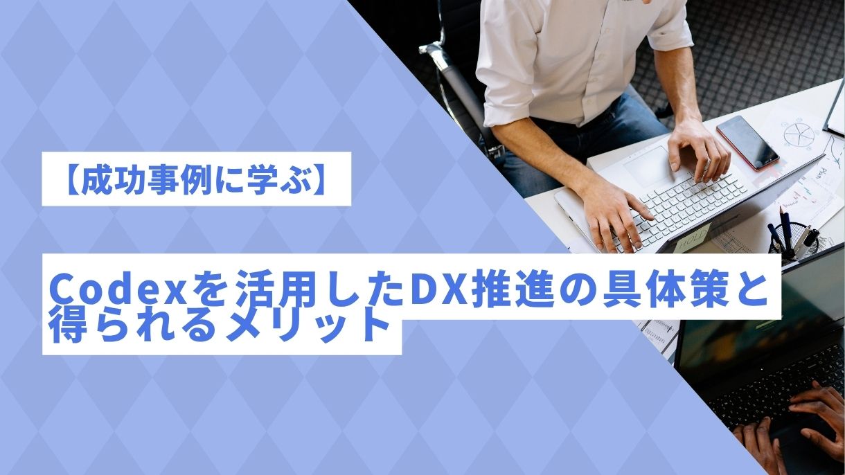 【成功事例に学ぶ】Codexを活用したDX推進の具体策と得られるメリット