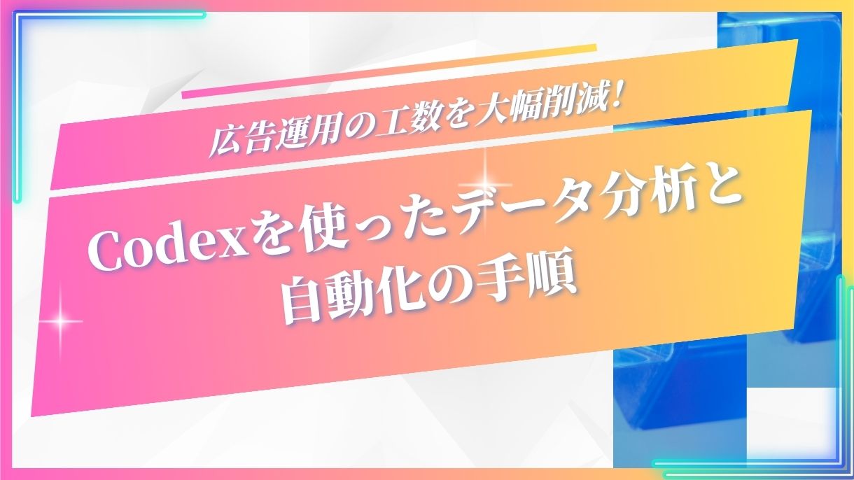 広告運用の工数を大幅削減！Codexを使ったデータ分析と自動化の手順