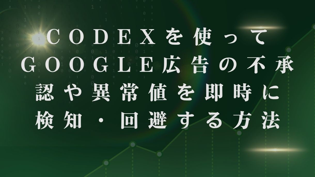 Codexを使ってGoogle広告の不承認や異常値を即時に検知・回避する方法