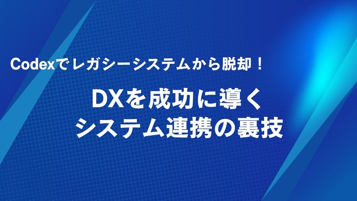 Codexでレガシーシステムから脱却！DXを成功に導くシステム連携の裏技