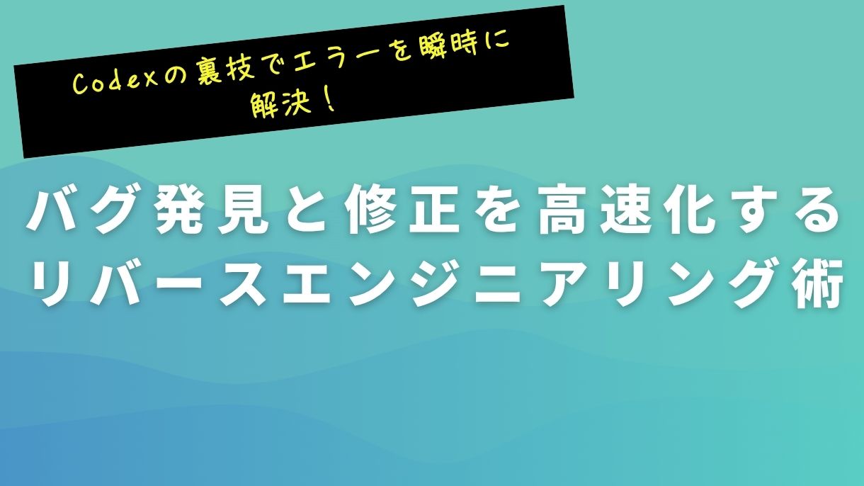 Codexの裏技でエラーを瞬時に解決！バグ発見と修正を高速化するリバースエンジニアリング術