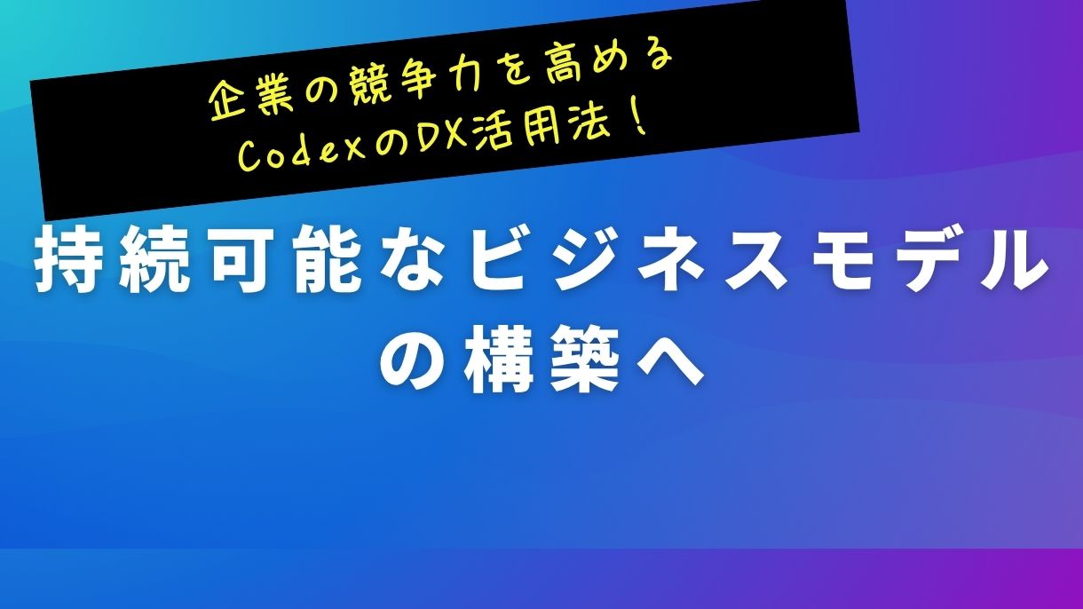 企業の競争力を高めるCodexのDX活用法！持続可能なビジネスモデルの構築へ