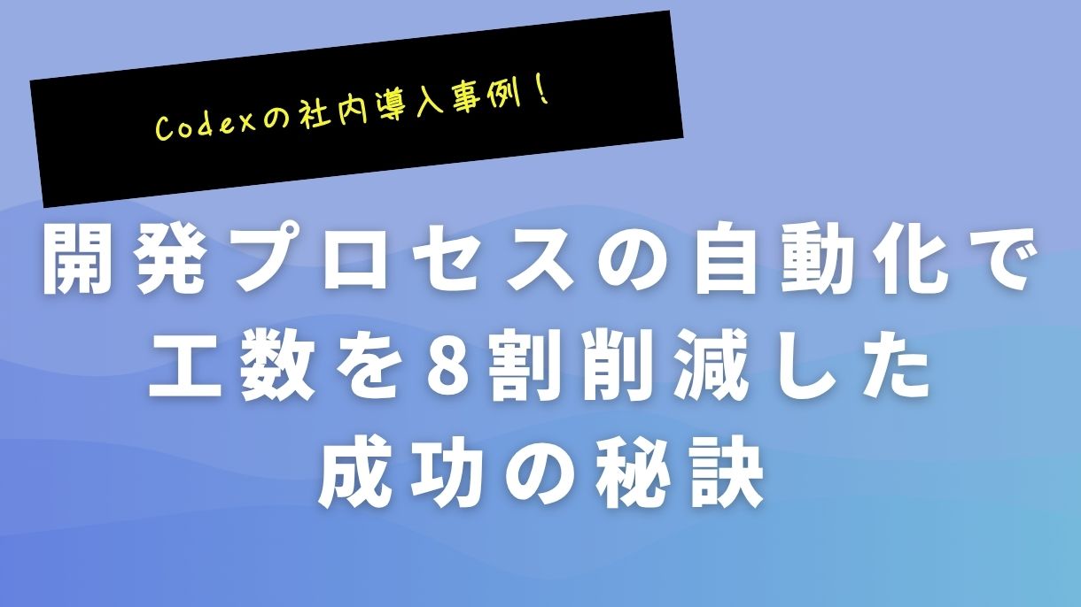 Codexの社内導入事例！開発プロセスの自動化で工数を8割削減した成功の秘訣