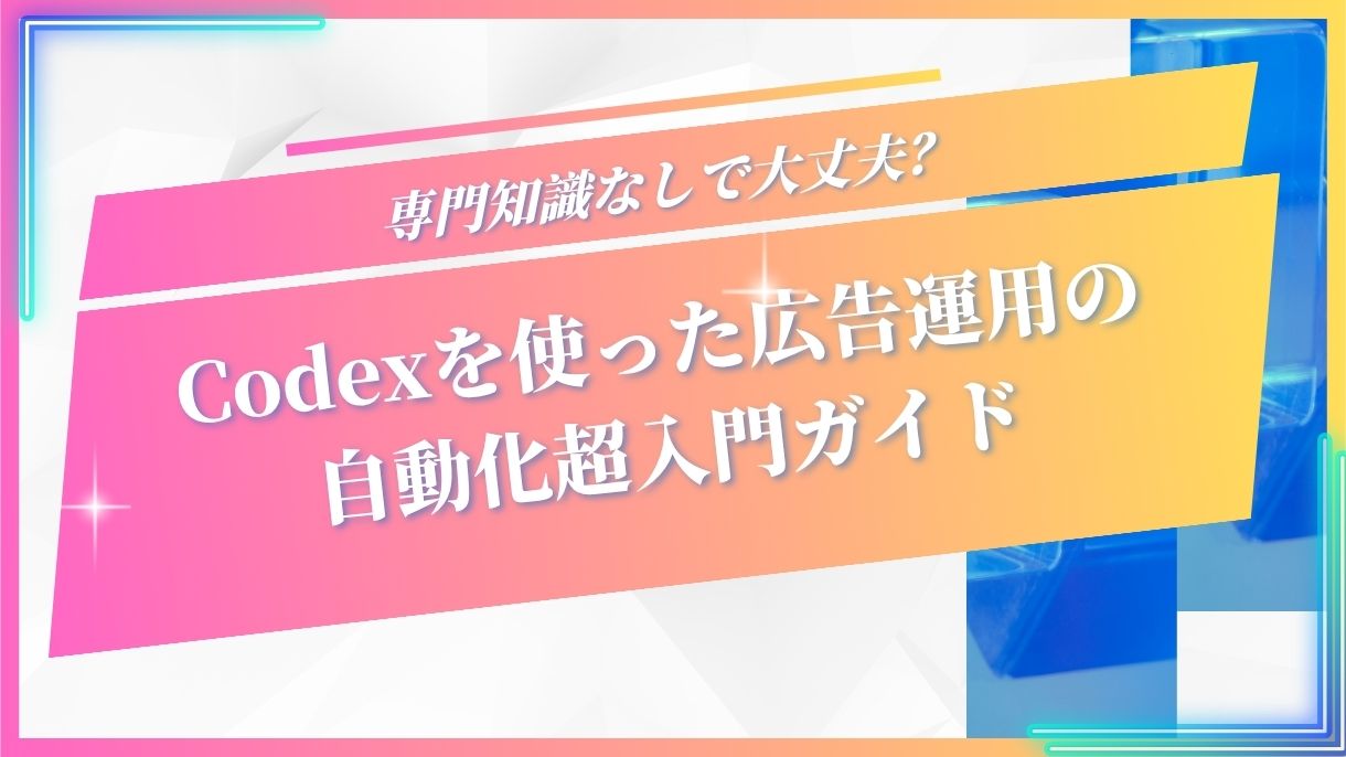 専門知識なしで大丈夫？Codexを使った広告運用の自動化超入門ガイド