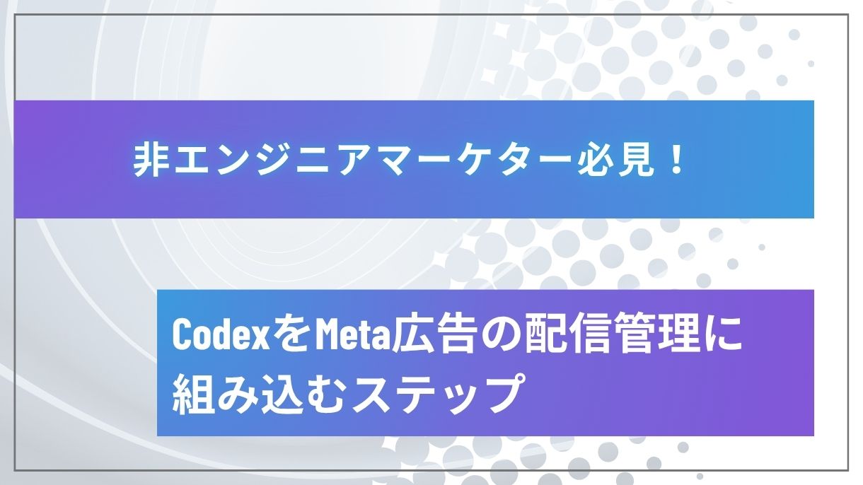非エンジニアマーケター必見！CodexをMeta広告の配信管理に組み込むステップ