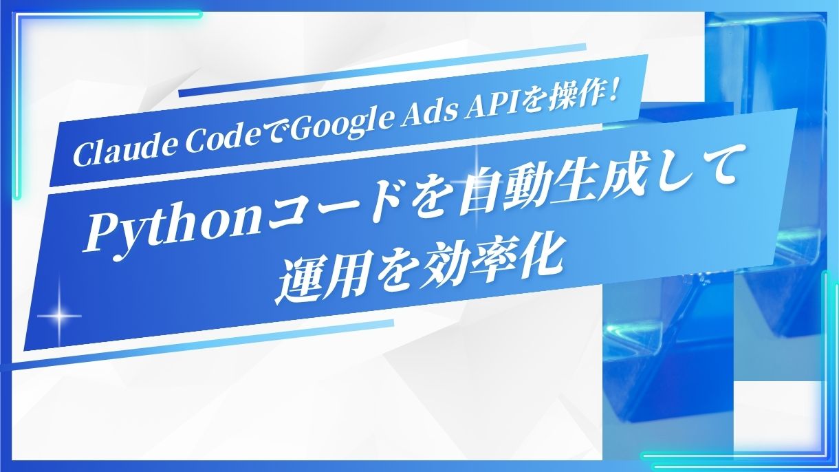 Claude CodeでGoogle Ads APIを操作！Pythonコードを自動生成して運用を効率化