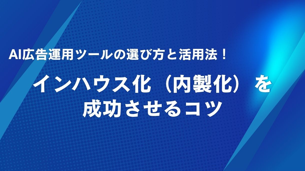 AI広告運用ツールの選び方と活用法！インハウス化（内製化）を成功させるコツ