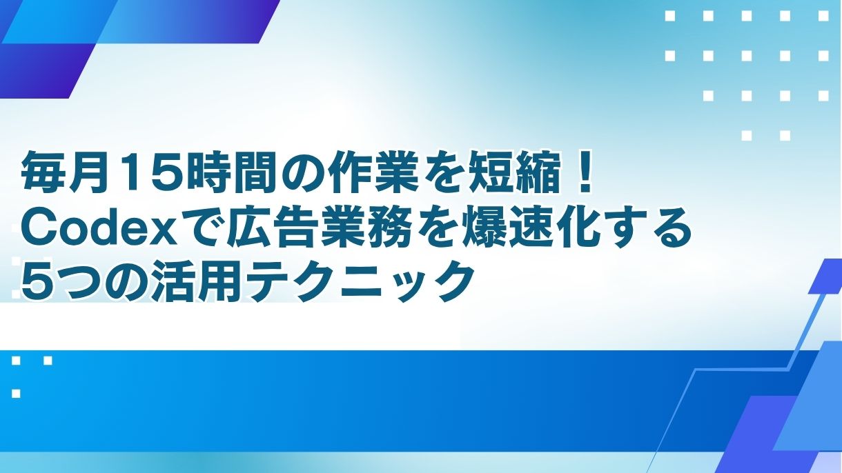 毎月15時間の作業を短縮！Codexで広告業務を爆速化する5つの活用テクニック