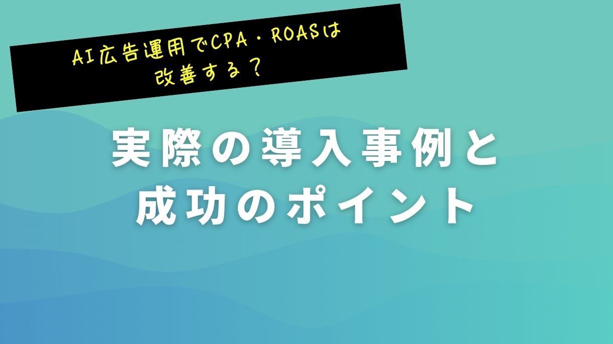 AI広告運用でCPA・ROASは改善する？実際の導入事例と成功のポイント