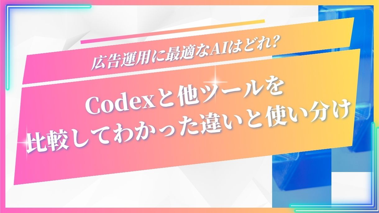 広告運用に最適なAIはどれ？Codexと他ツールを比較してわかった違いと使い分け