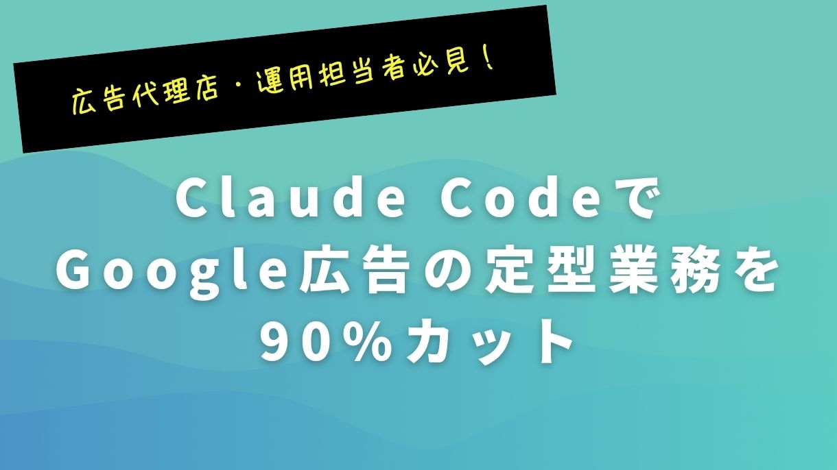 広告代理店・運用担当者必見！Claude CodeでGoogle広告の定型業務を90%カット