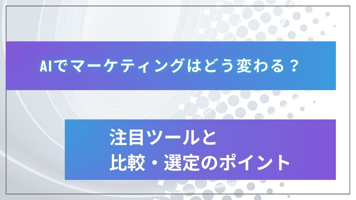 AIでマーケティングはどう変わる？注目ツールと比較・選定のポイント
