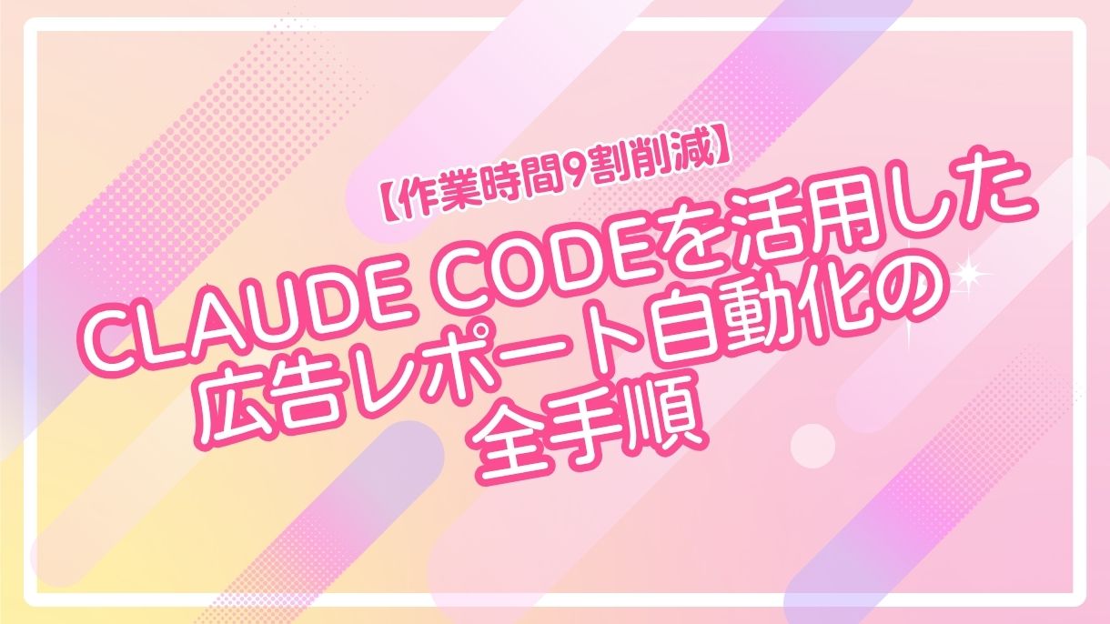 【作業時間9割削減】Claude Codeを活用した広告レポート自動化の全手順
