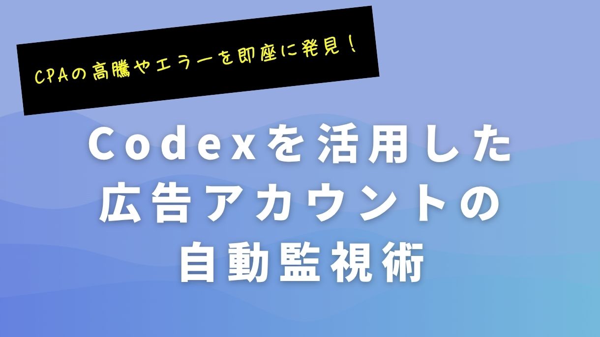 CPAの高騰やエラーを即座に発見！Codexを活用した広告アカウントの自動監視術