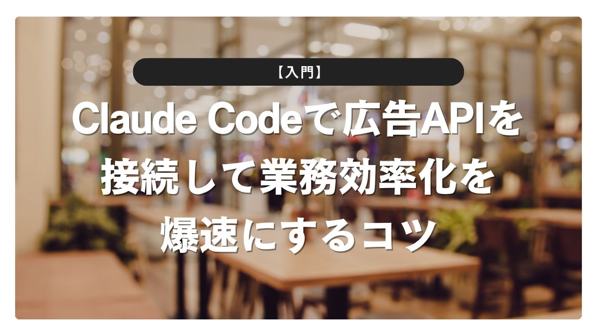 【入門】Claude Codeで広告APIを接続して業務効率化を爆速にするコツ