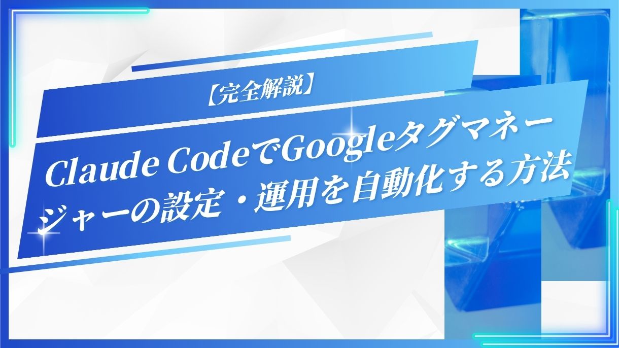 【完全解説】Claude CodeでGoogleタグマネージャーの設定・運用を自動化する方法