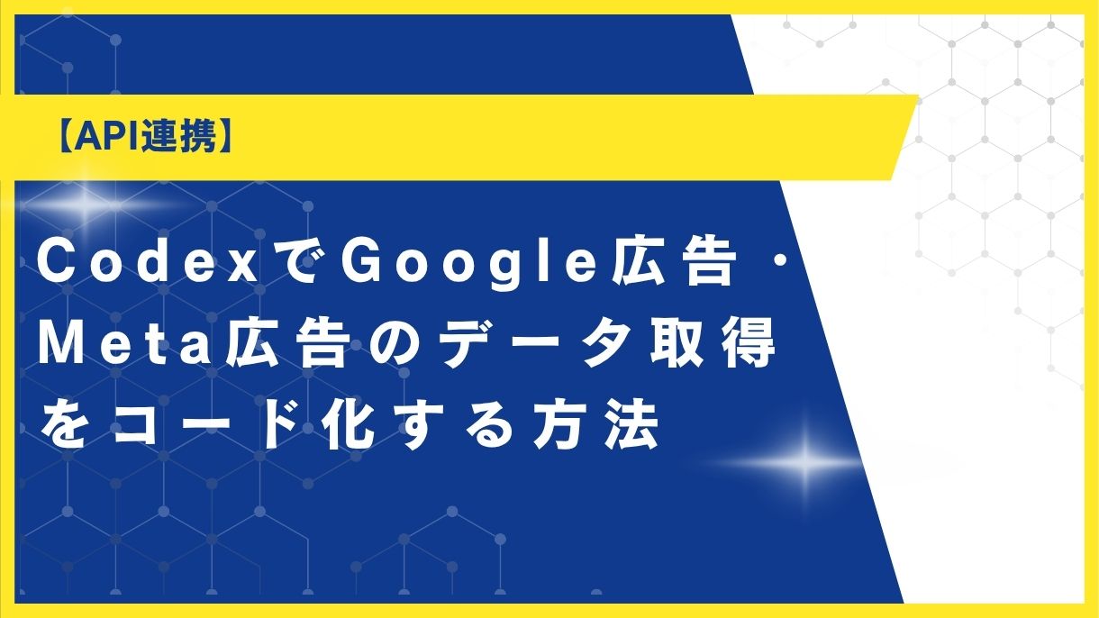 【API連携】CodexでGoogle広告・Meta広告のデータ取得をコード化する方法