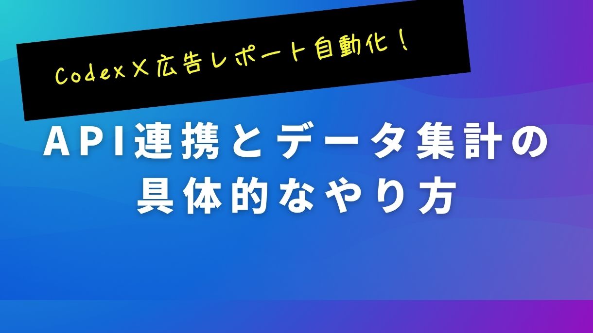 Codex×広告レポート自動化！API連携とデータ集計の具体的なやり方