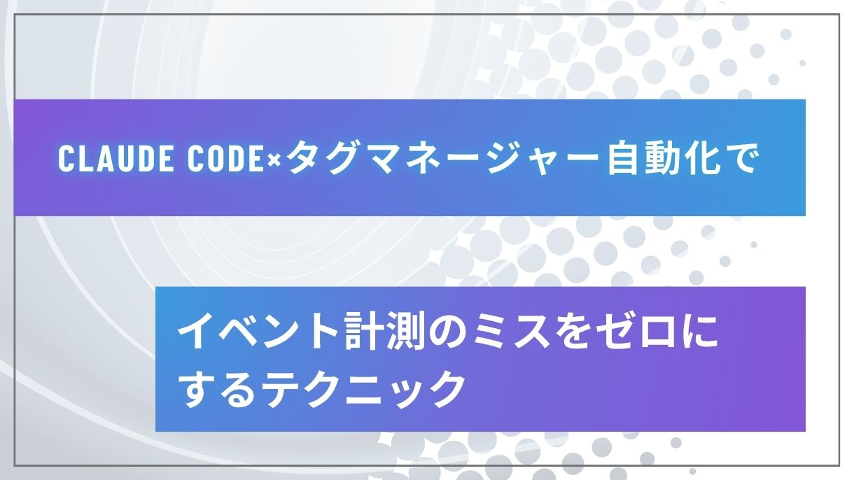 Claude Code×タグマネージャー自動化でイベント計測のミスをゼロにするテクニック