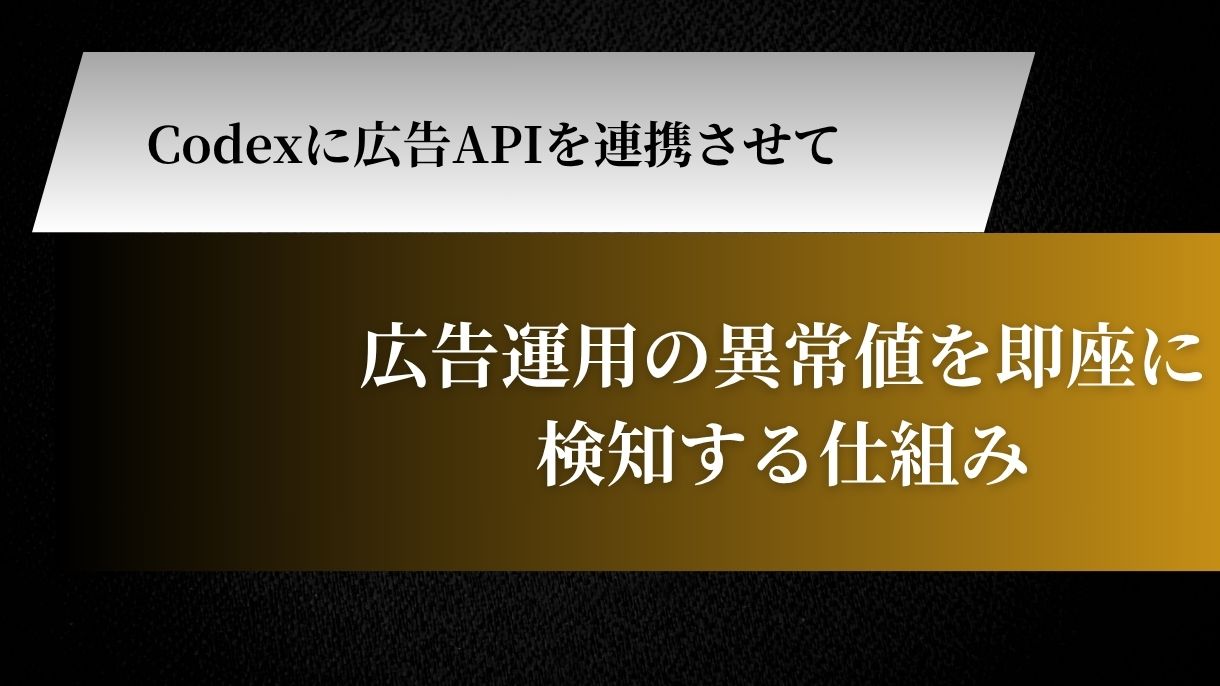 Codexに広告APIを連携させて広告運用の異常値を即座に検知する仕組み
