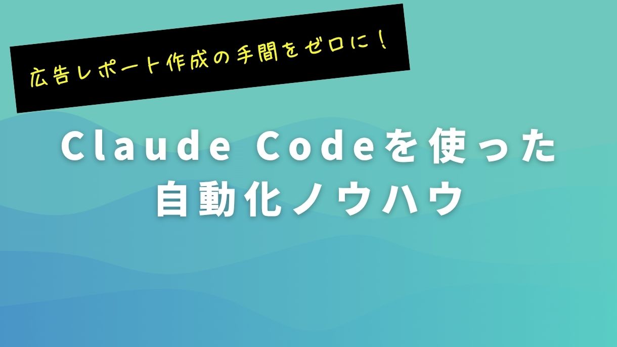 広告レポート作成の手間をゼロに！Claude Codeを使った自動化ノウハウ