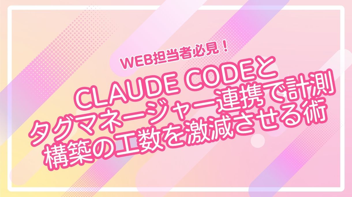 Web担当者必見！Claude Codeとタグマネージャー連携で計測構築の工数を激減させる術