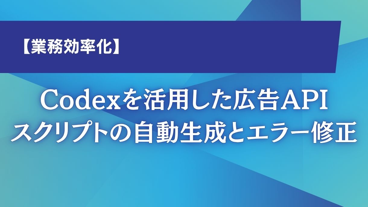【業務効率化】Codexを活用した広告APIスクリプトの自動生成とエラー修正