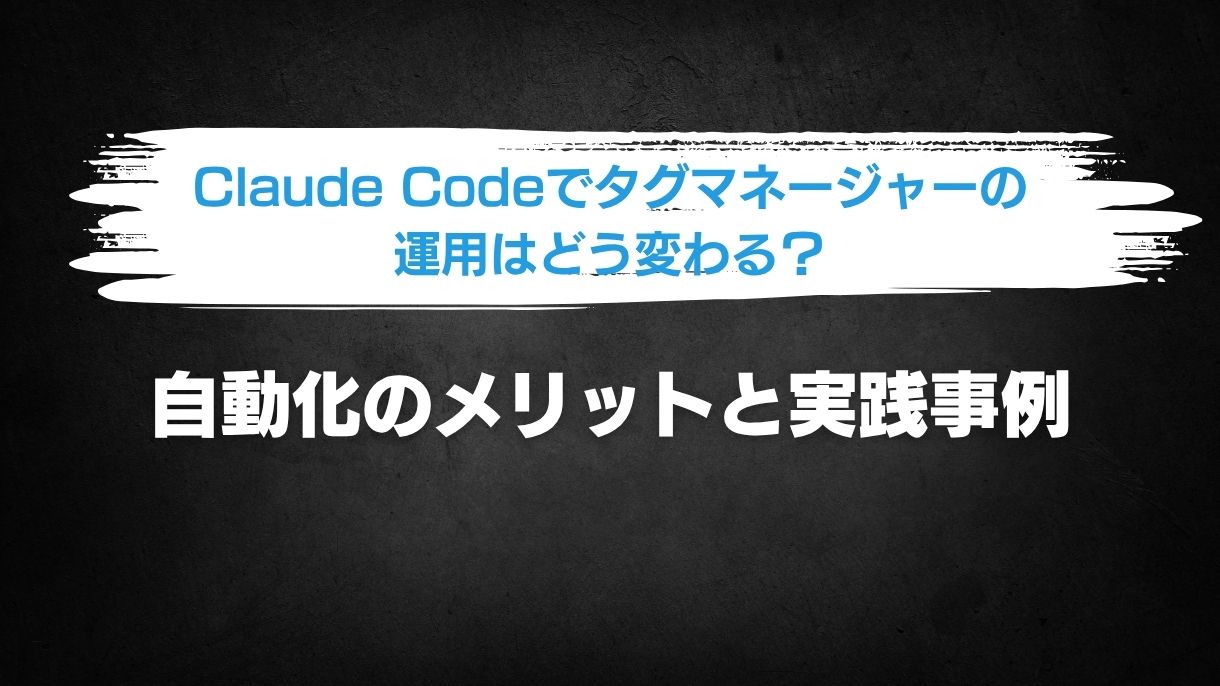 Claude Codeでタグマネージャーの運用はどう変わる？自動化のメリットと実践事例