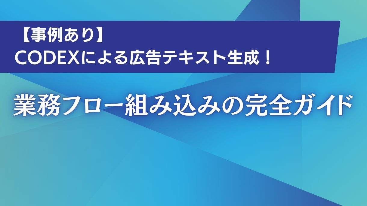 【事例あり】Codexによる広告テキスト生成！業務フロー組み込みの完全ガイド