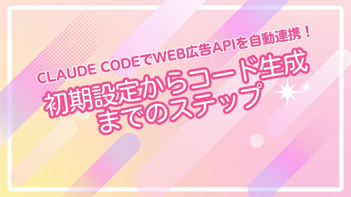 Claude CodeでWeb広告APIを自動連携！初期設定からコード生成までのステップ