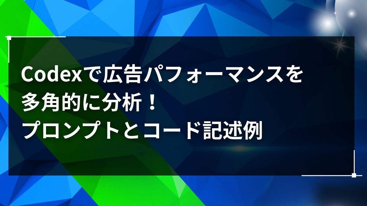 Codexで広告パフォーマンスを多角的に分析！プロンプトとコード記述例