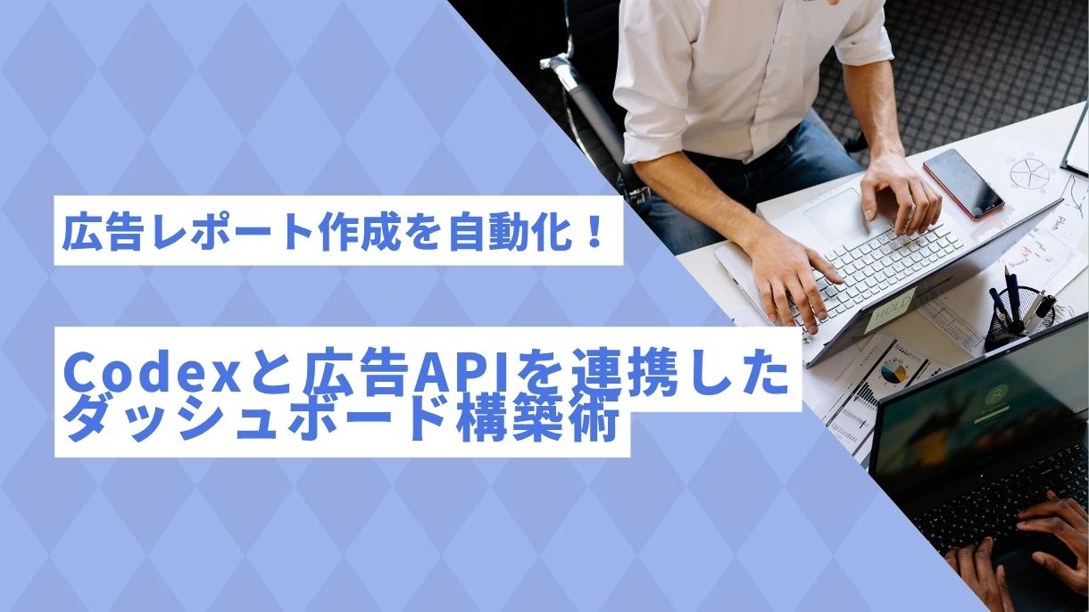 広告レポート作成を自動化！Codexと広告APIを連携したダッシュボード構築術