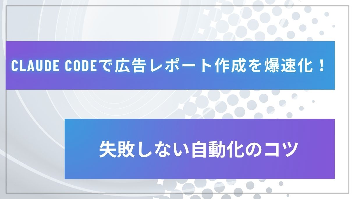 Claude Codeで広告レポート作成を爆速化！失敗しない自動化のコツ