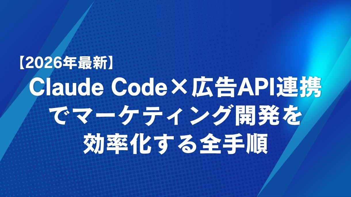 【2026年最新】Claude Code×広告API連携でマーケティング開発を効率化する全手順